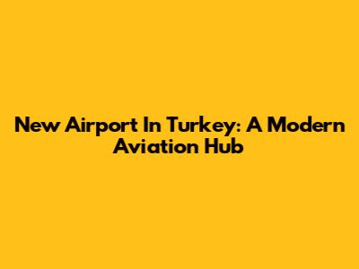 New Airport In Turkey: A Modern Aviation Hub