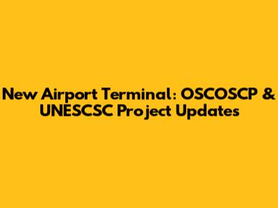 New Airport Terminal: OSCOSCP & UNESCSC Project Updates