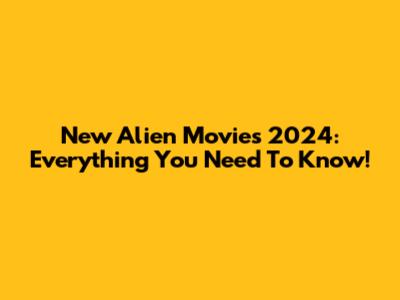 New Alien Movies 2024: Everything You Need To Know!