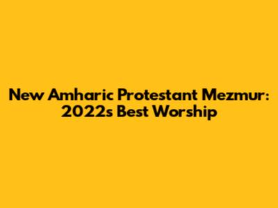 New Amharic Protestant Mezmur: 2022's Best Worship