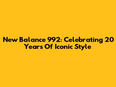 New Balance 992: Celebrating 20 Years Of Iconic Style