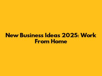 New Business Ideas 2025: Work From Home