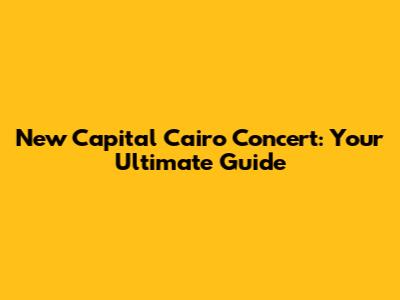 New Capital Cairo Concert: Your Ultimate Guide