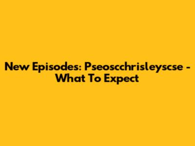 New Episodes: Pseoscchrisleyscse - What To Expect
