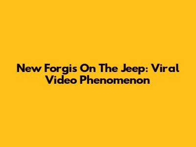 New Forgis On The Jeep: Viral Video Phenomenon