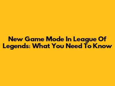 New Game Mode In League Of Legends: What You Need To Know