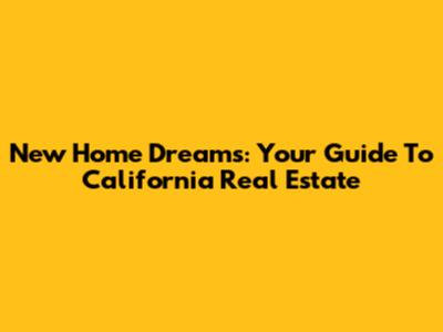 New Home Dreams: Your Guide To California Real Estate