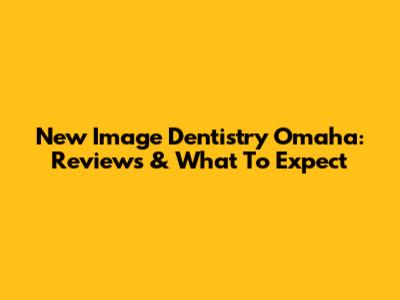 New Image Dentistry Omaha: Reviews & What To Expect
