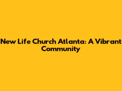 New Life Church Atlanta: A Vibrant Community