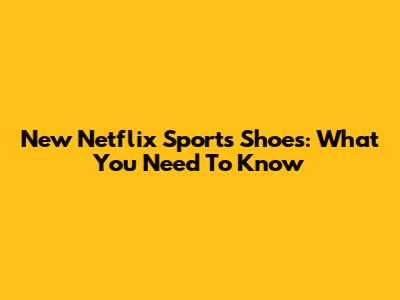 New Netflix Sports Shoes: What You Need To Know