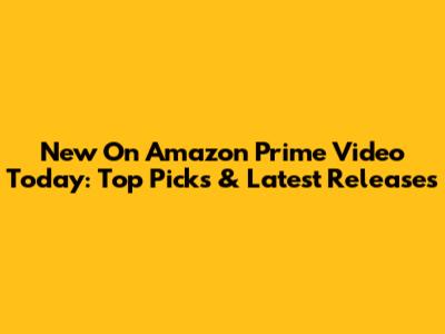 New On Amazon Prime Video Today: Top Picks & Latest Releases