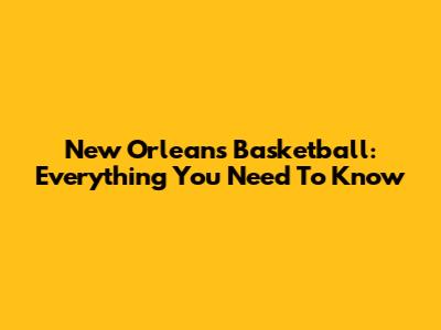 New Orleans Basketball: Everything You Need To Know