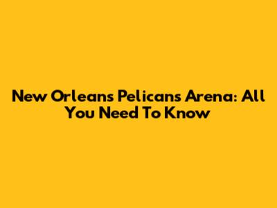 New Orleans Pelicans Arena: All You Need To Know