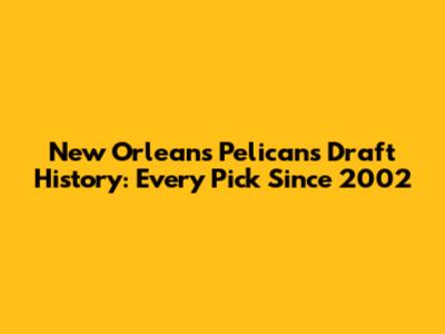 New Orleans Pelicans Draft History: Every Pick Since 2002