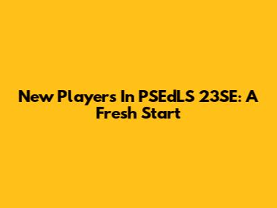 New Players In PSEdLS 23SE: A Fresh Start