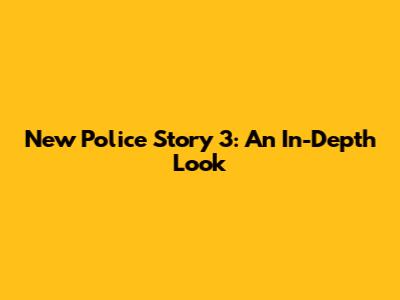 New Police Story 3: An In-Depth Look