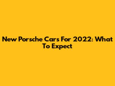 New Porsche Cars For 2022: What To Expect