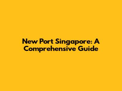 New Port Singapore: A Comprehensive Guide
