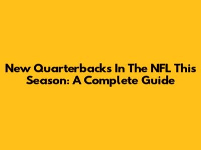New Quarterbacks In The NFL This Season: A Complete Guide