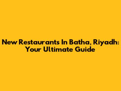 New Restaurants In Batha, Riyadh: Your Ultimate Guide