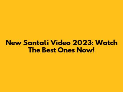 New Santali Video 2023: Watch The Best Ones Now!