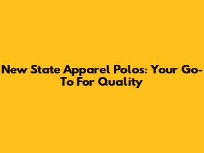 New State Apparel Polos: Your Go-To For Quality