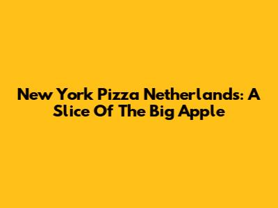 New York Pizza Netherlands: A Slice Of The Big Apple
