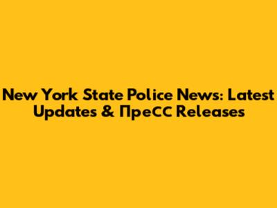 New York State Police News: Latest Updates & Пресс Releases