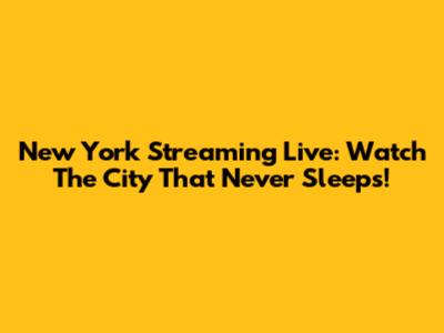 New York Streaming Live: Watch The City That Never Sleeps!