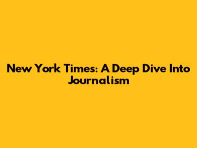 New York Times: A Deep Dive Into Journalism