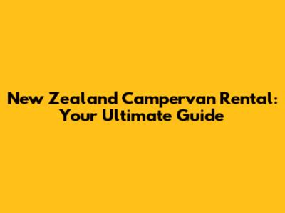 New Zealand Campervan Rental: Your Ultimate Guide