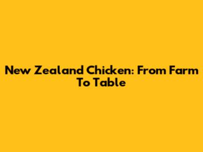 New Zealand Chicken: From Farm To Table