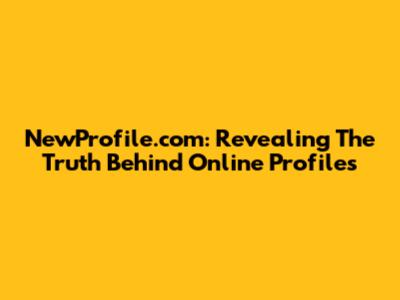 NewProfile.com: Revealing The Truth Behind Online Profiles