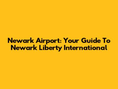 Newark Airport: Your Guide To Newark Liberty International