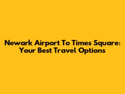 Newark Airport To Times Square: Your Best Travel Options