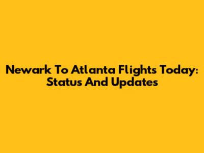 Newark To Atlanta Flights Today: Status And Updates
