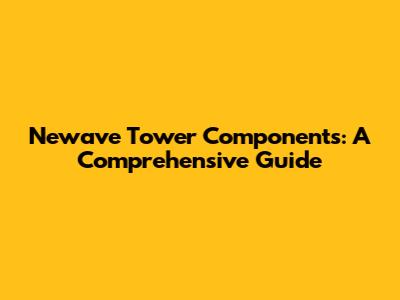 Newave Tower Components: A Comprehensive Guide