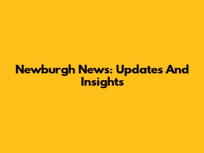 Newburgh News: Updates And Insights