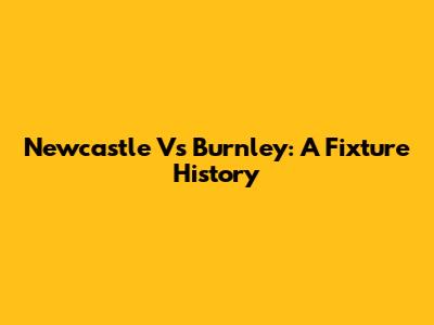 Newcastle Vs Burnley: A Fixture History