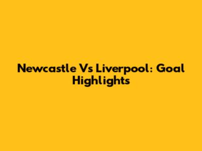Newcastle Vs Liverpool: Goal Highlights