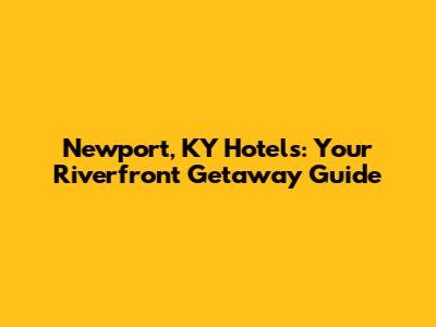 Newport, KY Hotels: Your Riverfront Getaway Guide