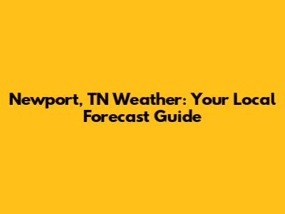 Newport, TN Weather: Your Local Forecast Guide