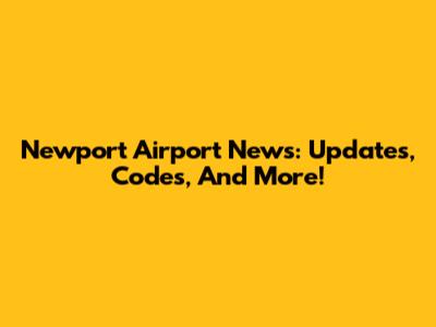 Newport Airport News: Updates, Codes, And More!
