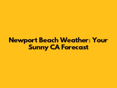 Newport Beach Weather: Your Sunny CA Forecast