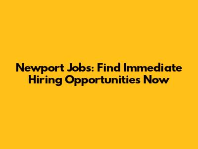 Newport Jobs: Find Immediate Hiring Opportunities Now