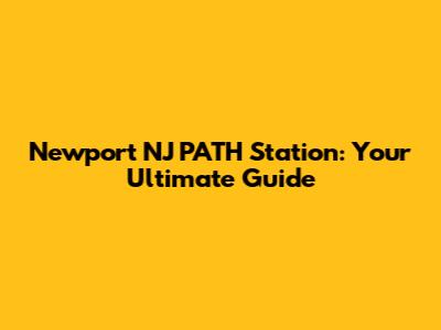 Newport NJ PATH Station: Your Ultimate Guide