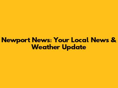Newport News: Your Local News & Weather Update