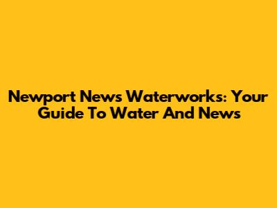 Newport News Waterworks: Your Guide To Water And News
