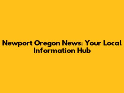 Newport Oregon News: Your Local Information Hub