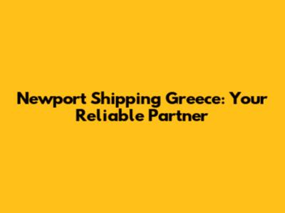 Newport Shipping Greece: Your Reliable Partner